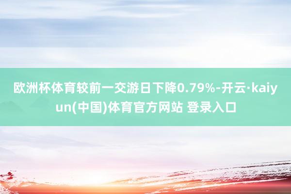 欧洲杯体育较前一交游日下降0.79%-开云·kaiyun(中国)体育官方网站 登录入口