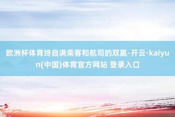 欧洲杯体育终自满乘客和航司的双赢-开云·kaiyun(中国)体育官方网站 登录入口