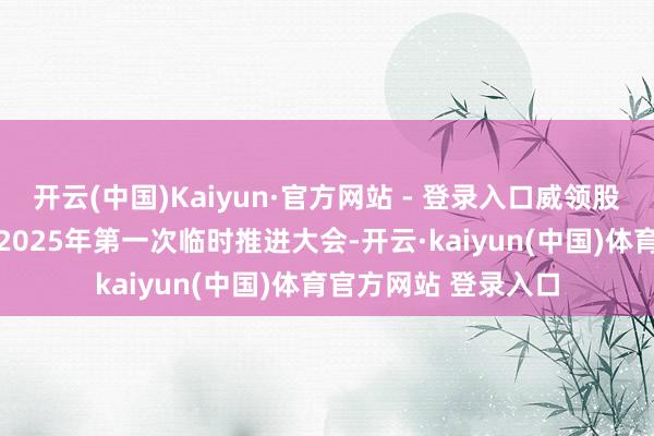 开云(中国)Kaiyun·官方网站 - 登录入口威领股份：2月6日将召开2025年第一次临时推进大会-开云·kaiyun(中国)体育官方网站 登录入口