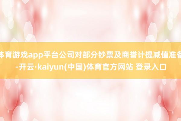 体育游戏app平台公司对部分钞票及商誉计提减值准备-开云·kaiyun(中国)体育官方网站 登录入口