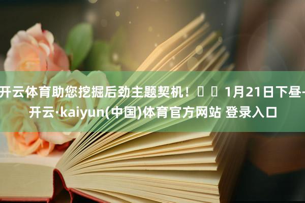 开云体育助您挖掘后劲主题契机！		1月21日下昼-开云·kaiyun(中国)体育官方网站 登录入口