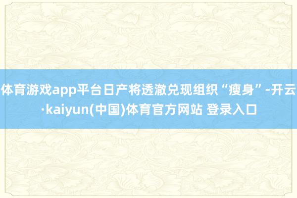 体育游戏app平台日产将透澈兑现组织“瘦身”-开云·kaiyun(中国)体育官方网站 登录入口