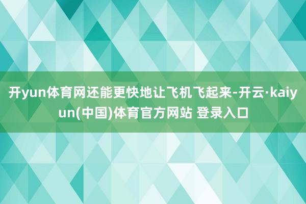 开yun体育网还能更快地让飞机飞起来-开云·kaiyun(中国)体育官方网站 登录入口