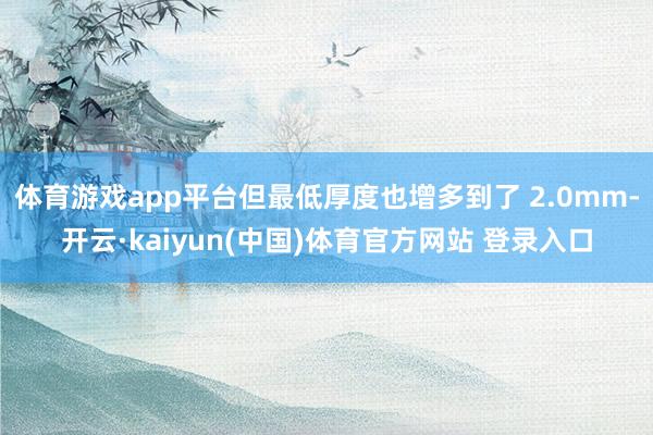 体育游戏app平台但最低厚度也增多到了 2.0mm-开云·kaiyun(中国)体育官方网站 登录入口
