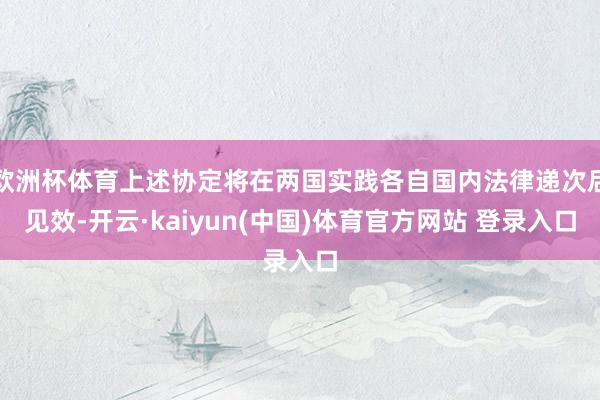 欧洲杯体育上述协定将在两国实践各自国内法律递次后见效-开云·kaiyun(中国)体育官方网站 登录入口