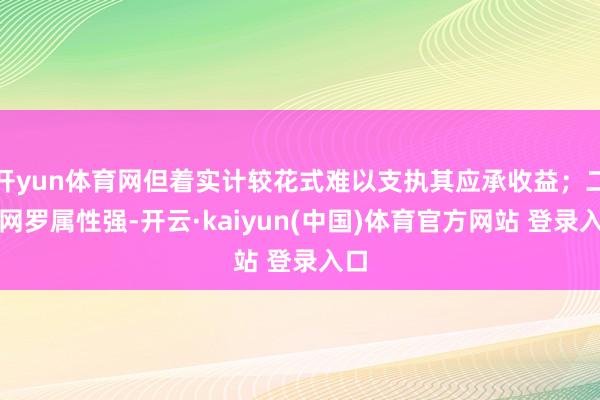 开yun体育网但着实计较花式难以支执其应承收益；二是网罗属性强-开云·kaiyun(中国)体育官方网站 登录入口