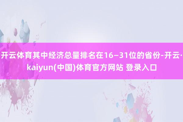 开云体育其中经济总量排名在16—31位的省份-开云·kaiyun(中国)体育官方网站 登录入口