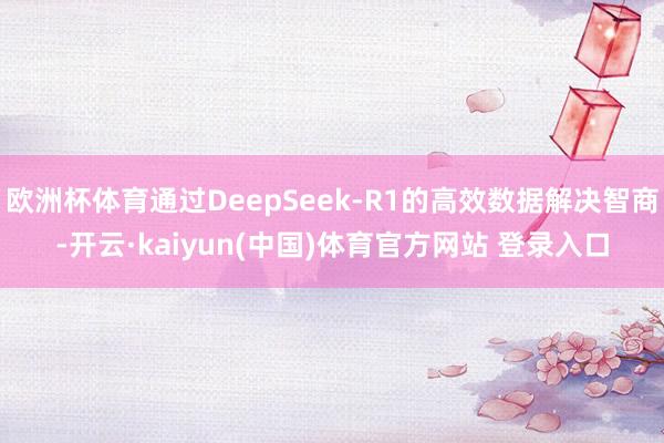 欧洲杯体育通过DeepSeek-R1的高效数据解决智商-开云·kaiyun(中国)体育官方网站 登录入口