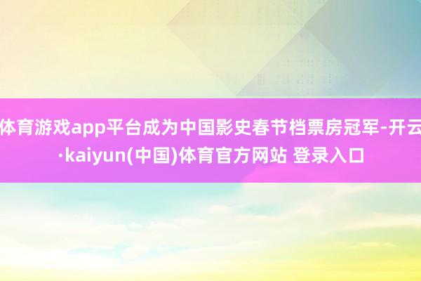 体育游戏app平台成为中国影史春节档票房冠军-开云·kaiyun(中国)体育官方网站 登录入口