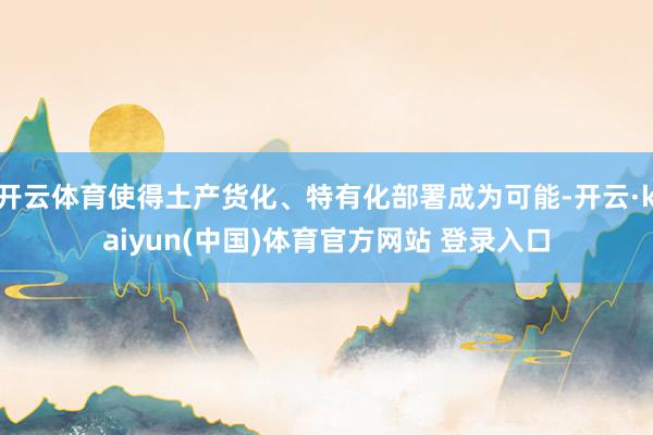 开云体育使得土产货化、特有化部署成为可能-开云·kaiyun(中国)体育官方网站 登录入口