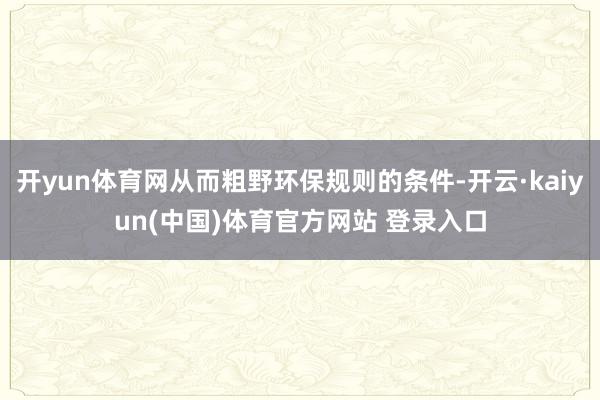 开yun体育网从而粗野环保规则的条件-开云·kaiyun(中国)体育官方网站 登录入口