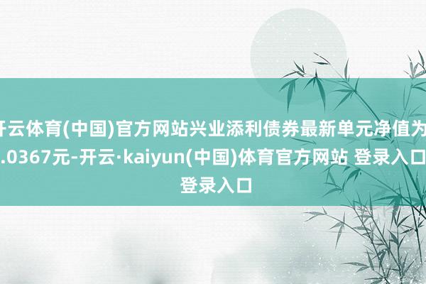 开云体育(中国)官方网站兴业添利债券最新单元净值为1.0367元-开云·kaiyun(中国)体育官方网站 登录入口