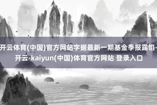 开云体育(中国)官方网站字据最新一期基金季报露馅-开云·kaiyun(中国)体育官方网站 登录入口