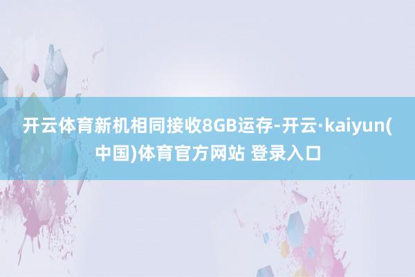 开云体育新机相同接收8GB运存-开云·kaiyun(中国)体育官方网站 登录入口