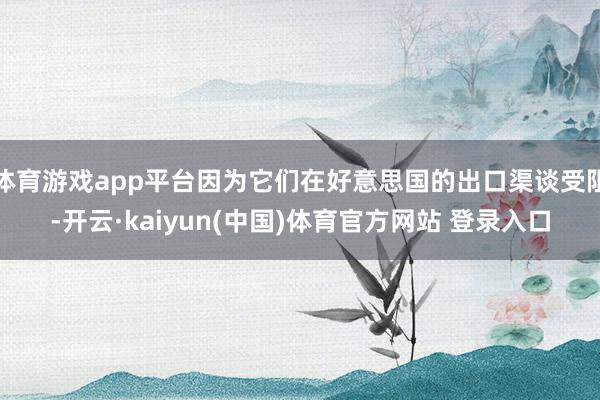 体育游戏app平台因为它们在好意思国的出口渠谈受阻-开云·kaiyun(中国)体育官方网站 登录入口