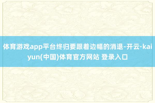 体育游戏app平台终归要跟着边幅的消退-开云·kaiyun(中国)体育官方网站 登录入口