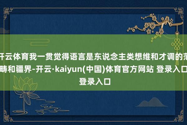 开云体育我一贯觉得语言是东说念主类想维和才调的范畴和疆界-开云·kaiyun(中国)体育官方网站 登录入口