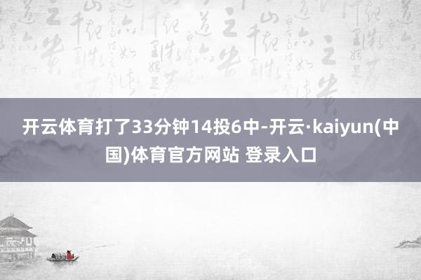 开云体育打了33分钟14投6中-开云·kaiyun(中国)体育官方网站 登录入口
