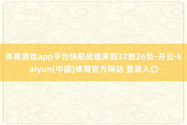 体育游戏app平台快船战绩来到32胜26负-开云·kaiyun(中国)体育官方网站 登录入口