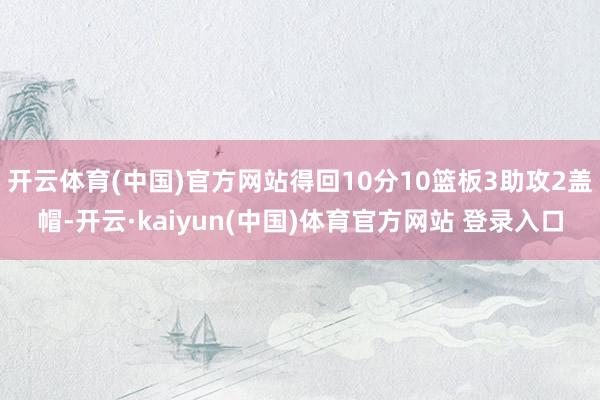 开云体育(中国)官方网站得回10分10篮板3助攻2盖帽-开云·kaiyun(中国)体育官方网站 登录入口