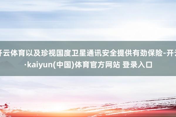 开云体育以及珍视国度卫星通讯安全提供有劲保险-开云·kaiyun(中国)体育官方网站 登录入口