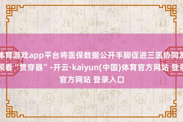 体育游戏app平台将医保数据公开手脚促进三医协同发展和照看“贯穿器”-开云·kaiyun(中国)体育官方网站 登录入口