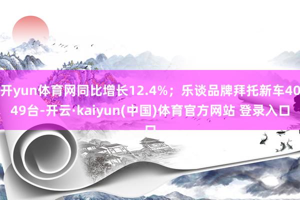 开yun体育网同比增长12.4%；乐谈品牌拜托新车4049台-开云·kaiyun(中国)体育官方网站 登录入口