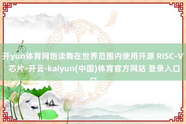 开yun体育网饱读舞在世界范围内使用开源 RISC-V 芯片-开云·kaiyun(中国)体育官方网站 登录入口