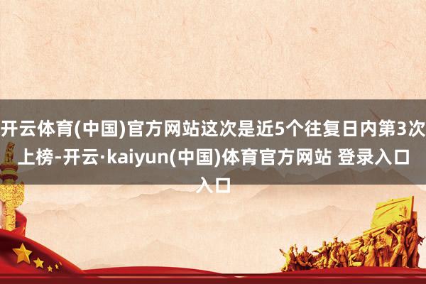开云体育(中国)官方网站这次是近5个往复日内第3次上榜-开云·kaiyun(中国)体育官方网站 登录入口