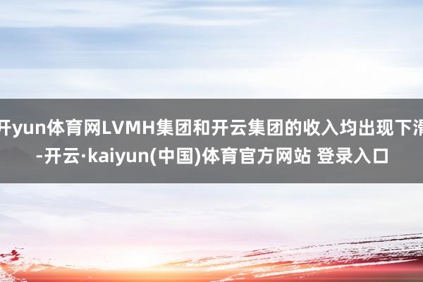 开yun体育网LVMH集团和开云集团的收入均出现下滑-开云·kaiyun(中国)体育官方网站 登录入口