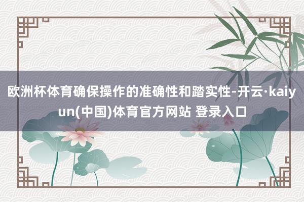 欧洲杯体育确保操作的准确性和踏实性-开云·kaiyun(中国)体育官方网站 登录入口