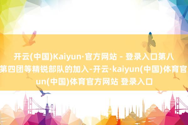 开云(中国)Kaiyun·官方网站 - 登录入口第八特战团和游马队第四团等精锐部队的加入-开云·kaiyun(中国)体育官方网站 登录入口
