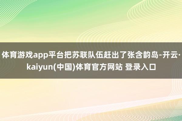 体育游戏app平台把苏联队伍赶出了张含韵岛-开云·kaiyun(中国)体育官方网站 登录入口