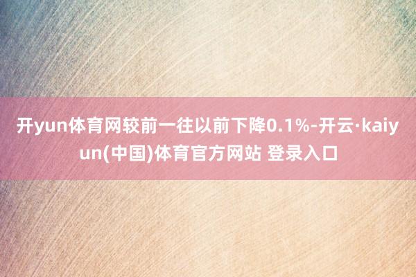 开yun体育网较前一往以前下降0.1%-开云·kaiyun(中国)体育官方网站 登录入口
