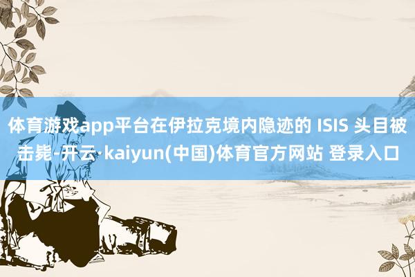 体育游戏app平台在伊拉克境内隐迹的 ISIS 头目被击毙-开云·kaiyun(中国)体育官方网站 登录入口