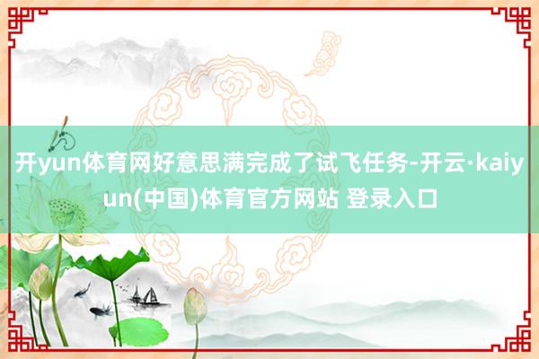 开yun体育网好意思满完成了试飞任务-开云·kaiyun(中国)体育官方网站 登录入口