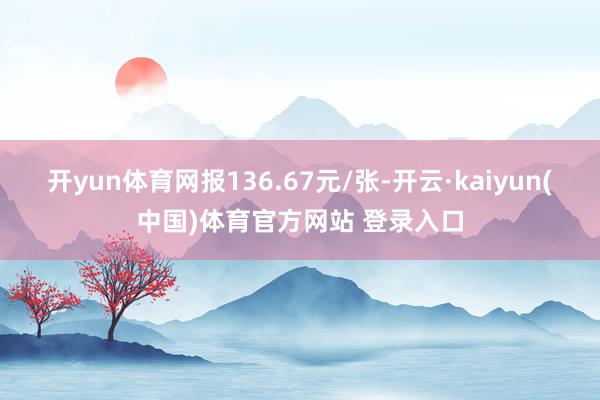 开yun体育网报136.67元/张-开云·kaiyun(中国)体育官方网站 登录入口