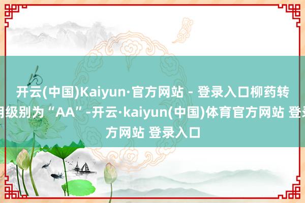 开云(中国)Kaiyun·官方网站 - 登录入口柳药转债信用级别为“AA”-开云·kaiyun(中国)体育官方网站 登录入口