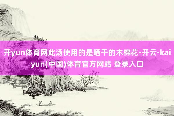 开yun体育网此汤使用的是晒干的木棉花-开云·kaiyun(中国)体育官方网站 登录入口