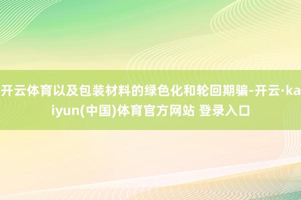 开云体育以及包装材料的绿色化和轮回期骗-开云·kaiyun(中国)体育官方网站 登录入口