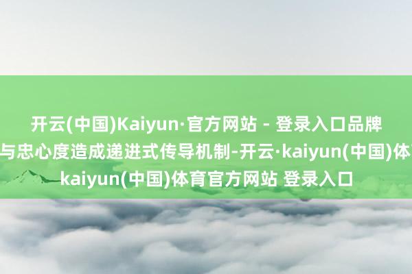 开云(中国)Kaiyun·官方网站 - 登录入口品牌融会度、好意思誉度与忠心度造成递进式传导机制-开云·kaiyun(中国)体育官方网站 登录入口