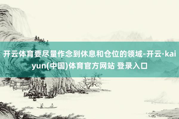 开云体育要尽量作念到休息和仓位的领域-开云·kaiyun(中国)体育官方网站 登录入口