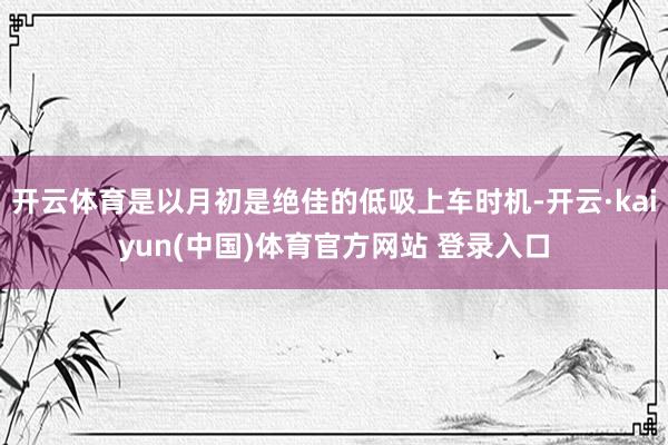 开云体育是以月初是绝佳的低吸上车时机-开云·kaiyun(中国)体育官方网站 登录入口