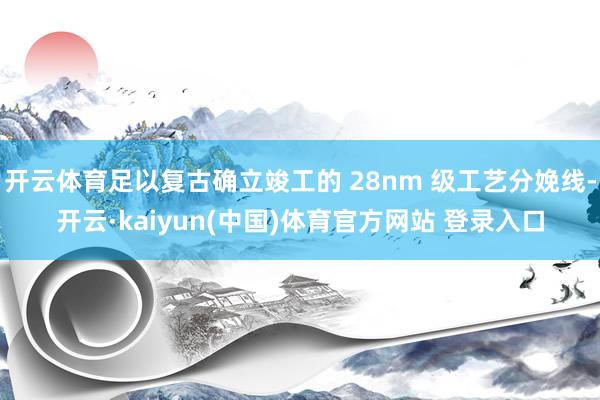 开云体育足以复古确立竣工的 28nm 级工艺分娩线-开云·kaiyun(中国)体育官方网站 登录入口
