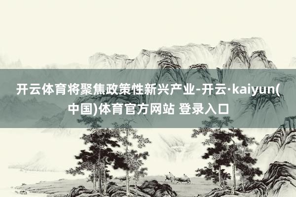 开云体育将聚焦政策性新兴产业-开云·kaiyun(中国)体育官方网站 登录入口
