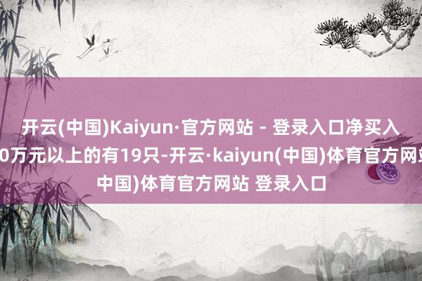 开云(中国)Kaiyun·官方网站 - 登录入口净买入金额在1000万元以上的有19只-开云·kaiyun(中国)体育官方网站 登录入口