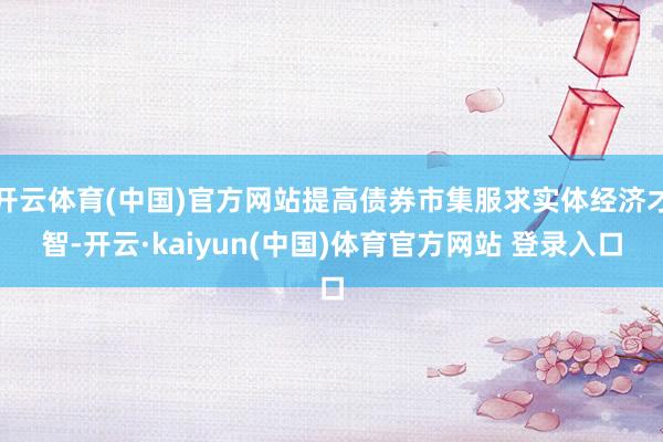 开云体育(中国)官方网站提高债券市集服求实体经济才智-开云·kaiyun(中国)体育官方网站 登录入口