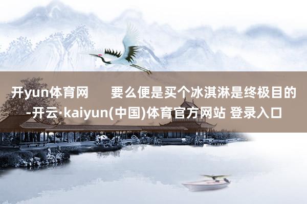 开yun体育网      要么便是买个冰淇淋是终极目的-开云·kaiyun(中国)体育官方网站 登录入口