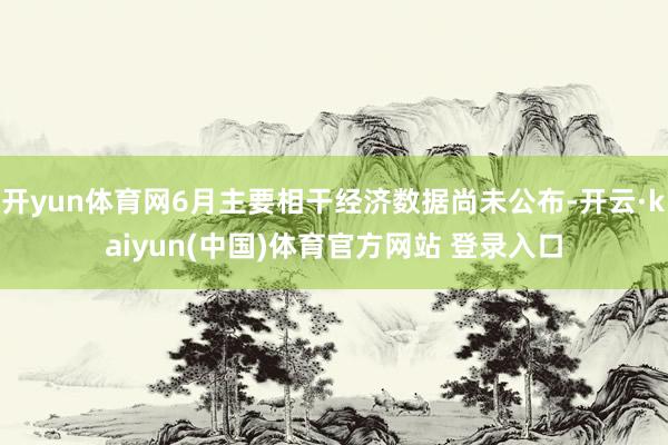 开yun体育网6月主要相干经济数据尚未公布-开云·kaiyun(中国)体育官方网站 登录入口