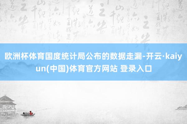 欧洲杯体育国度统计局公布的数据走漏-开云·kaiyun(中国)体育官方网站 登录入口